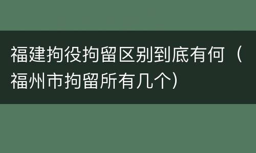 福建拘役拘留区别到底有何（福州市拘留所有几个）