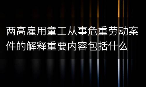 两高雇用童工从事危重劳动案件的解释重要内容包括什么