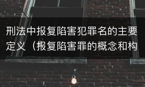 刑法中报复陷害犯罪名的主要定义（报复陷害罪的概念和构成特征）