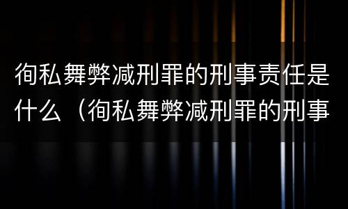 徇私舞弊减刑罪的刑事责任是什么（徇私舞弊减刑罪的刑事责任是什么）