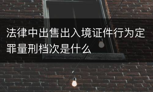 法律中出售出入境证件行为定罪量刑档次是什么