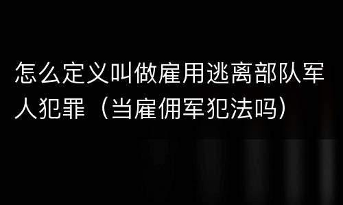 怎么定义叫做雇用逃离部队军人犯罪（当雇佣军犯法吗）