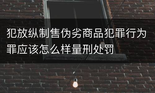 犯放纵制售伪劣商品犯罪行为罪应该怎么样量刑处罚