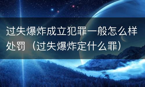 过失爆炸成立犯罪一般怎么样处罚（过失爆炸定什么罪）