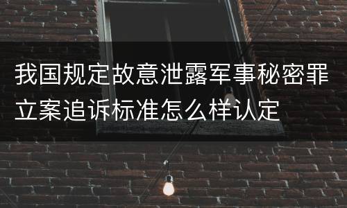 我国规定故意泄露军事秘密罪立案追诉标准怎么样认定