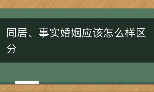 同居、事实婚姻应该怎么样区分