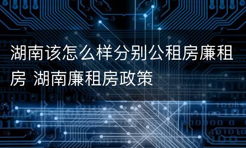 湖南该怎么样分别公租房廉租房 湖南廉租房政策
