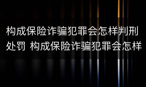 构成保险诈骗犯罪会怎样判刑处罚 构成保险诈骗犯罪会怎样判刑处罚案例