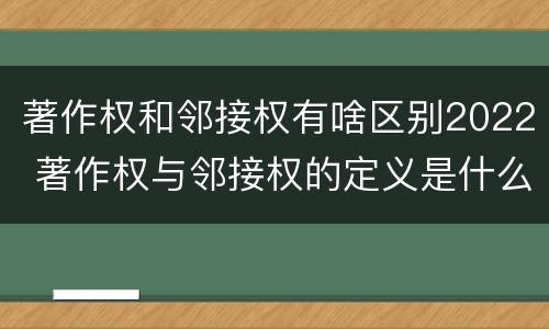 著作权和邻接权有啥区别2022 著作权与邻接权的定义是什么