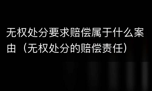 无权处分要求赔偿属于什么案由（无权处分的赔偿责任）