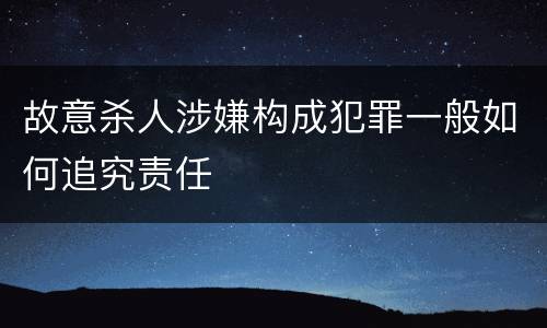 故意杀人涉嫌构成犯罪一般如何追究责任