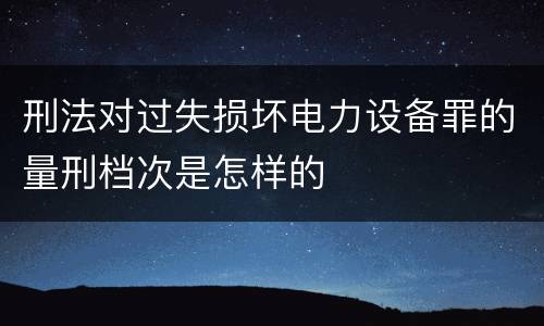 刑法对过失损坏电力设备罪的量刑档次是怎样的