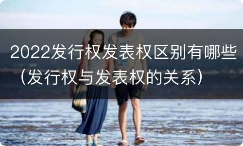 2022发行权发表权区别有哪些（发行权与发表权的关系）