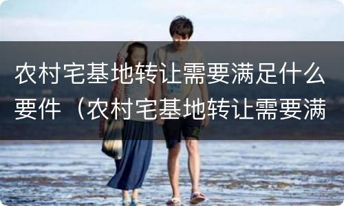 农村宅基地转让需要满足什么要件（农村宅基地转让需要满足什么要件要求）
