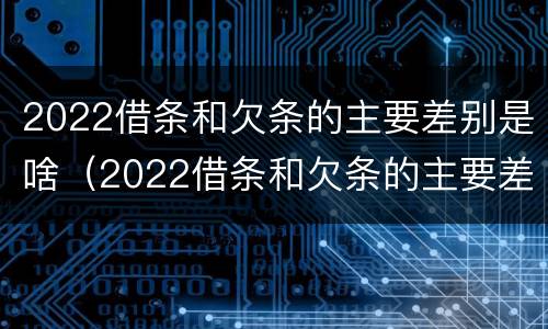 2022借条和欠条的主要差别是啥（2022借条和欠条的主要差别是啥呢）