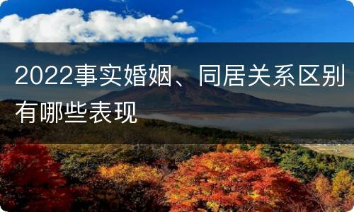 2022事实婚姻、同居关系区别有哪些表现