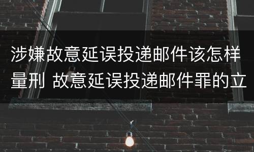 涉嫌故意延误投递邮件该怎样量刑 故意延误投递邮件罪的立案标准