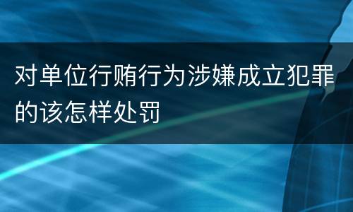 对单位行贿行为涉嫌成立犯罪的该怎样处罚