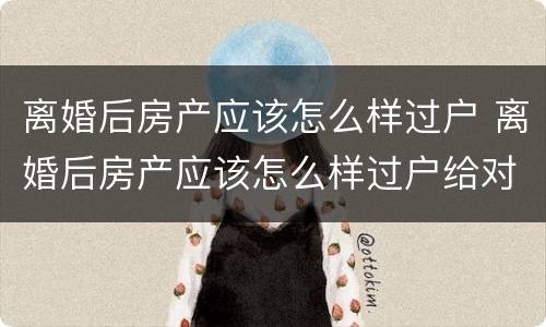 离婚后房产应该怎么样过户 离婚后房产应该怎么样过户给对方