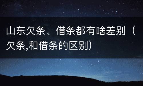 山东欠条、借条都有啥差别（欠条,和借条的区别）