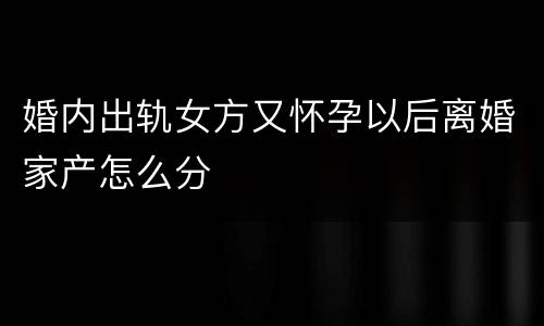 婚内出轨女方又怀孕以后离婚家产怎么分