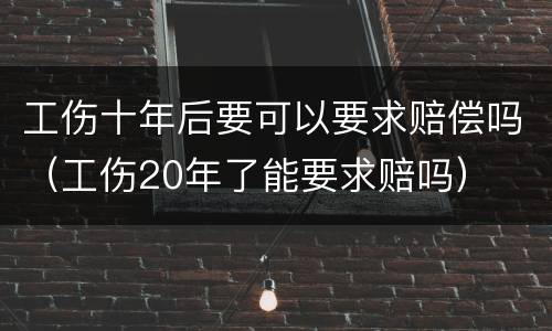 工伤十年后要可以要求赔偿吗（工伤20年了能要求赔吗）
