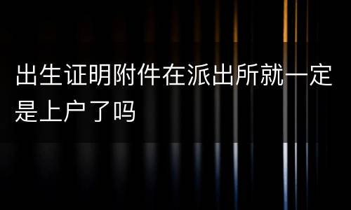 出生证明附件在派出所就一定是上户了吗