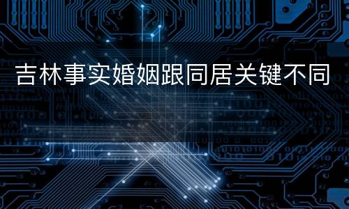吉林事实婚姻跟同居关键不同