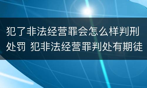 犯了非法经营罪会怎么样判刑处罚 犯非法经营罪判处有期徒刑