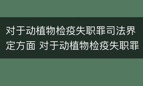 对于动植物检疫失职罪司法界定方面 对于动植物检疫失职罪司法界定方面的规定