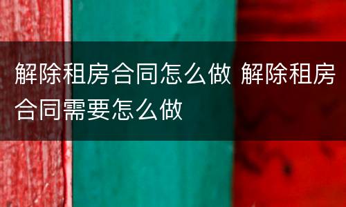 解除租房合同怎么做 解除租房合同需要怎么做