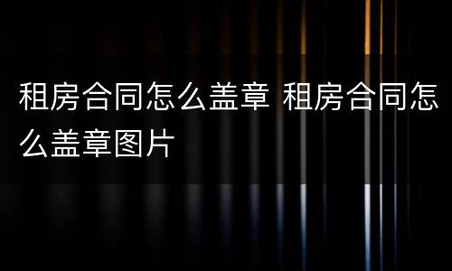 租房合同怎么盖章 租房合同怎么盖章图片