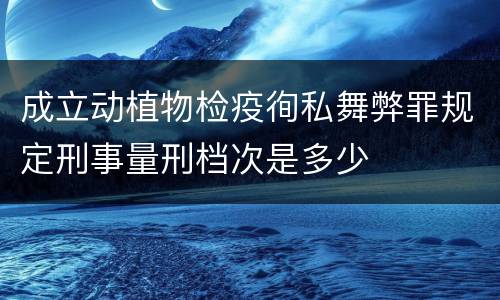 成立动植物检疫徇私舞弊罪规定刑事量刑档次是多少