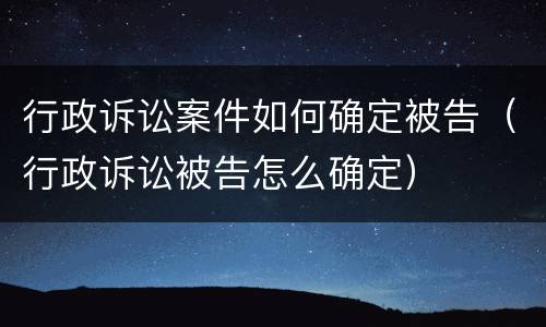 行政诉讼案件如何确定被告（行政诉讼被告怎么确定）