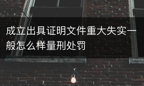 成立出具证明文件重大失实一般怎么样量刑处罚