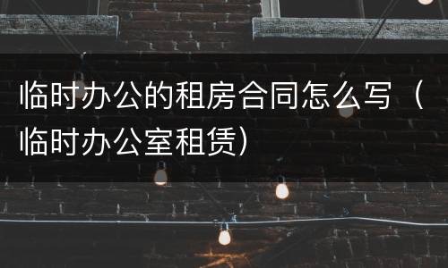 临时办公的租房合同怎么写（临时办公室租赁）