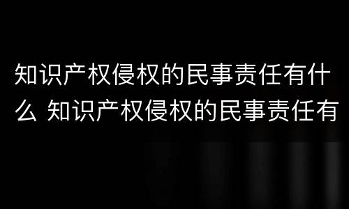 知识产权侵权的民事责任有什么 知识产权侵权的民事责任有什么类型