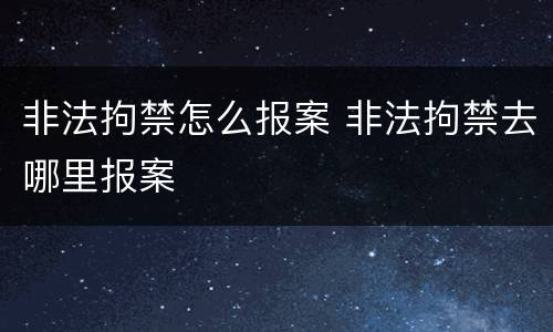 非法拘禁怎么报案 非法拘禁去哪里报案