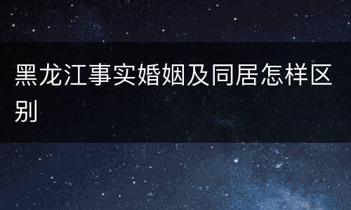 黑龙江事实婚姻及同居怎样区别