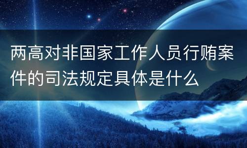 两高对非国家工作人员行贿案件的司法规定具体是什么