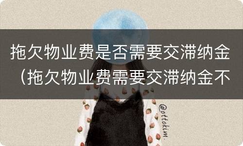 拖欠物业费是否需要交滞纳金（拖欠物业费需要交滞纳金不）