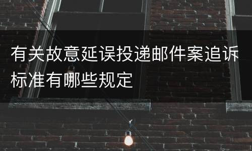 有关故意延误投递邮件案追诉标准有哪些规定