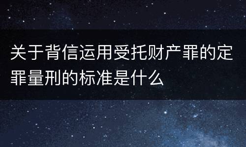关于背信运用受托财产罪的定罪量刑的标准是什么