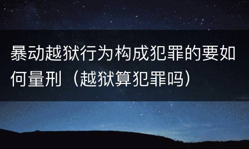暴动越狱行为构成犯罪的要如何量刑（越狱算犯罪吗）