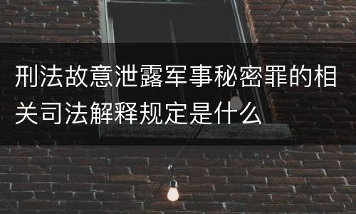 刑法故意泄露军事秘密罪的相关司法解释规定是什么