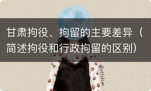 甘肃拘役、拘留的主要差异（简述拘役和行政拘留的区别）