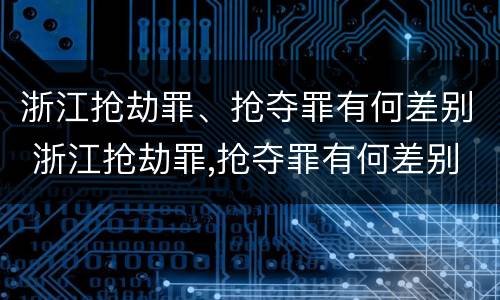 浙江抢劫罪、抢夺罪有何差别 浙江抢劫罪,抢夺罪有何差别处罚