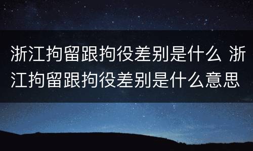 浙江拘留跟拘役差别是什么 浙江拘留跟拘役差别是什么意思