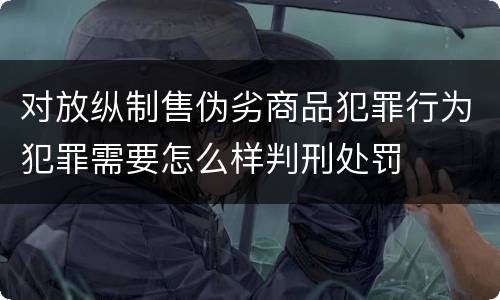 对放纵制售伪劣商品犯罪行为犯罪需要怎么样判刑处罚