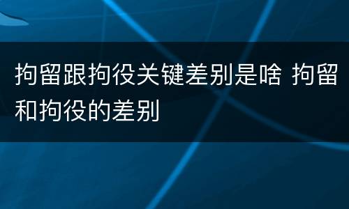 拘留跟拘役关键差别是啥 拘留和拘役的差别